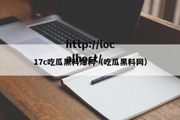17c吃瓜黑料爆料（吃瓜黑料网）