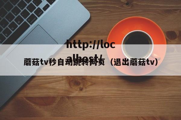 蘑菇tv秒自动跳转网页（退出蘑菇tv）